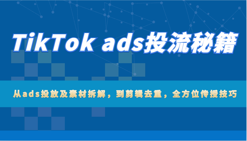 TikTok ads投流秘籍：从ads投放及素材拆解，到剪辑去重，全方位传授技巧_豪客资源创业网-豪客资源_豪客资源库