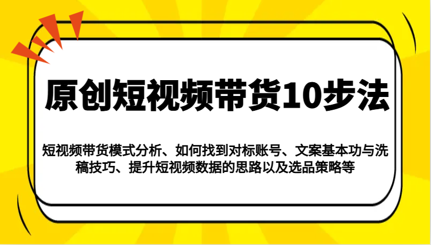 原创短视频带货10步法：模式分析/对标账号/文案与洗稿/提升数据/以及选品策略等_豪客资源创业网-豪客资源_豪客资源库