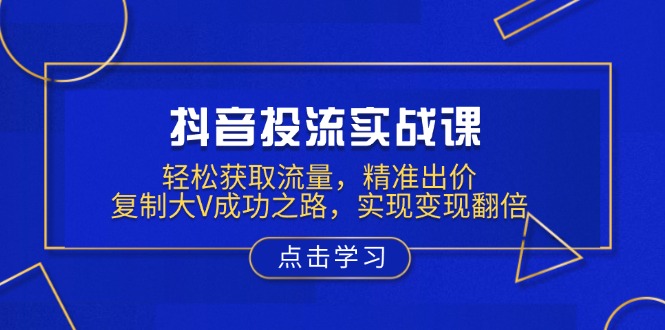 （13954期）抖音投流实战课，轻松获取流量，精准出价，复制大V成功之路，实现变现翻倍_豪客资源创业项目网-豪客资源_豪客资源库