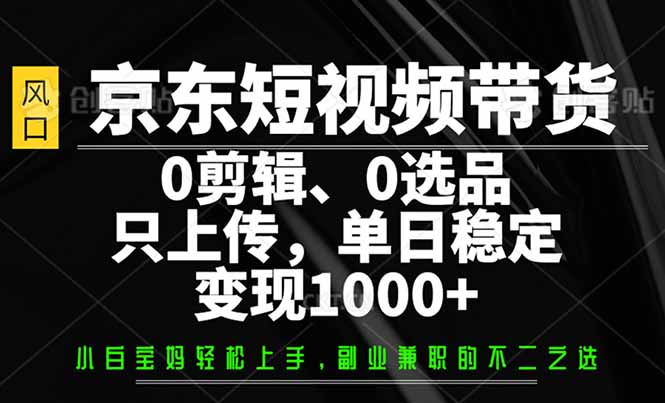 （14304期）京东短视频带货，0剪辑，0选品，只需上传素材，单日稳定变现1000+_豪客资源创业项目网-豪客资源_豪客资源库