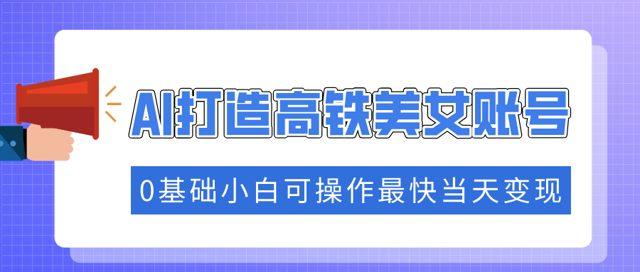 （14149期）抓住流量密码快速涨粉，AI打造高铁美女账号，0基础小白可操作最快当天变现_豪客资源创业项目网-豪客资源_豪客资源库