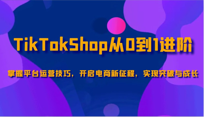 TikTokShop从0到1进阶，掌握平台运营技巧，开启电商新征程，实现突破与成长_豪客资源创业网-豪客资源_豪客资源库