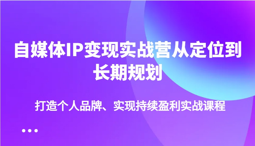 自媒体IP变现实战营从定位到长期规划，打造个人品牌、实现持续盈利实战课程_豪客资源创业网-豪客资源_豪客资源库