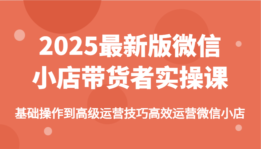 2025最新版微信小店带货者实操课，基础操作到高级运营技巧高效运营微信小店_豪客资源创业网-豪客资源_豪客资源库