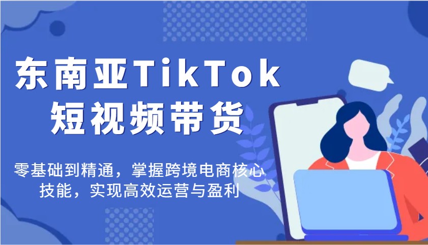 东南亚TikTok短视频带货，零基础到精通，掌握跨境电商核心技能，实现高效运营与盈利_豪客资源创业网-豪客资源_豪客资源库