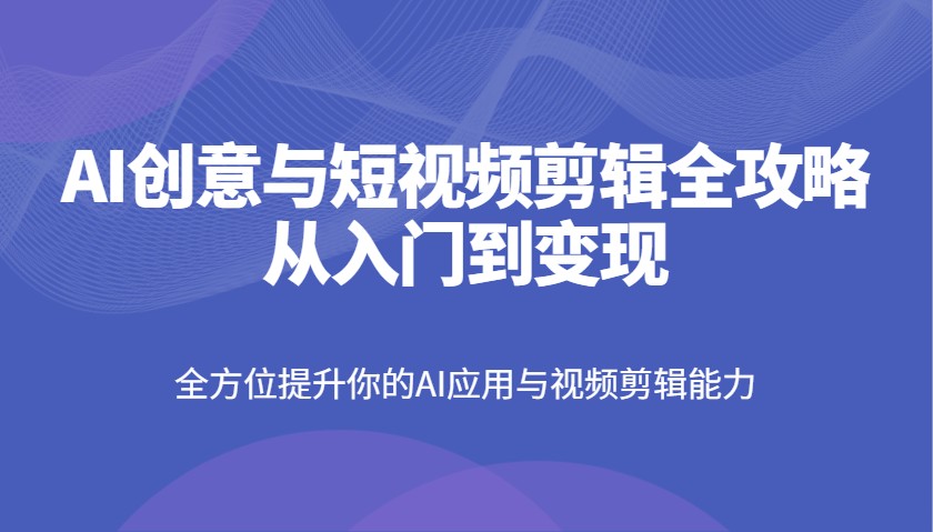 AI创意与短视频剪辑全攻略从入门到变现，全方位提升你的AI应用与视频剪辑能力_豪客资源创业网-豪客资源_豪客资源库