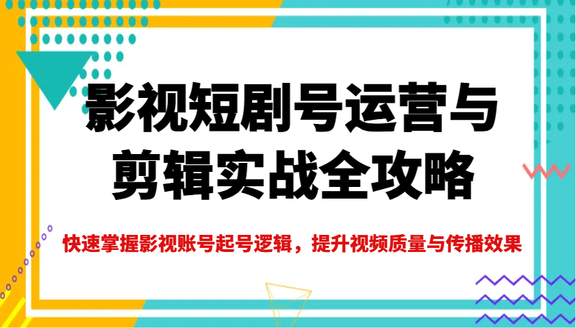 影视短剧号运营与剪辑实战全攻略，快速掌握影视账号起号逻辑，提升视频质量与传播效果_豪客资源创业网-豪客资源_豪客资源库