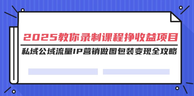 （14486期）2025教你录制课程挣收益项目，私域公域流量IP营销做图包装变现全攻略_豪客资源创业项目网-豪客资源_豪客资源库