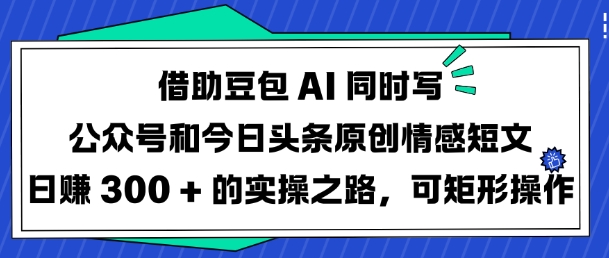 借助豆包AI同时写公众号和今日头条原创情感短文日入3张的实操之路，可矩形操作——豪客资源创业项目网-豪客资源_豪客资源库
