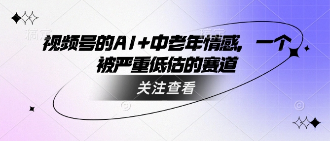 视频号的AI+中老年情感，一个被严重低估的赛道——豪客资源创业项目网-豪客资源_豪客资源库