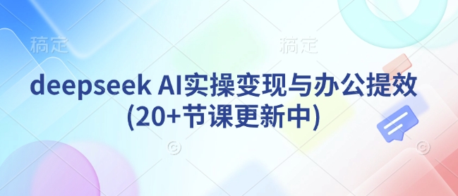 deepseek AI实操变现与办公提效(20+节课更新中)——豪客资源创业项目网-豪客资源_豪客资源库