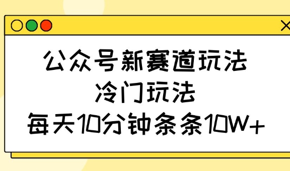 公众号新赛道玩法，冷门玩法，每天10分钟条条10W+——豪客资源创业项目网-豪客资源_豪客资源库