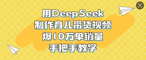 用DeepSeek制作育儿带货视频，爆10W单销量，手把手教学——豪客资源创业项目网-豪客资源_豪客资源库
