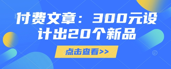 付费文章：300元设计出20个新品——豪客资源创业项目网-豪客资源_豪客资源库