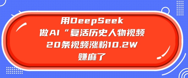 用DeepSeek做AI“复活历史人物”视频，20条视频涨粉10.2W，挣麻了——豪客资源创业项目网-豪客资源_豪客资源库