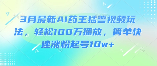 3月最新AI药王猛兽视频玩法，轻松100W播放，简单快速涨粉起号10w+——豪客资源创业项目网-豪客资源_豪客资源库