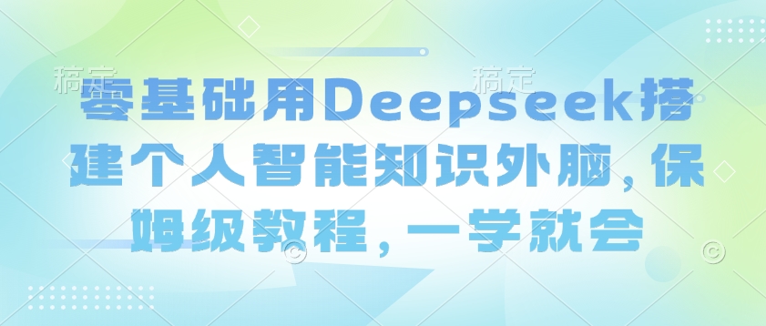 零基础用Deepseek搭建个人智能知识外脑，保姆级教程，一学就会——豪客资源创业项目网-豪客资源_豪客资源库