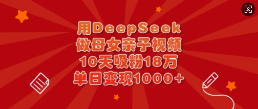 用DeepSeek做母女亲子视频，10天吸粉18万，单日变现多张——豪客资源创业项目网-豪客资源_豪客资源库