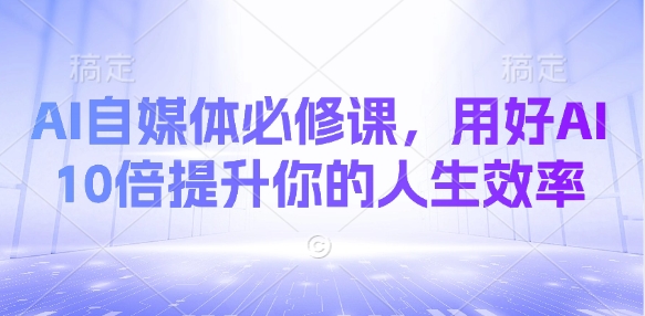 AI自媒体必修课，用好AI 10倍提升你的人生效率——豪客资源创业项目网-豪客资源_豪客资源库