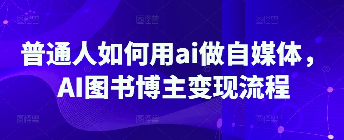普通人如何用ai做自媒体，AI图书博主变现流程——豪客资源创业项目网-豪客资源_豪客资源库