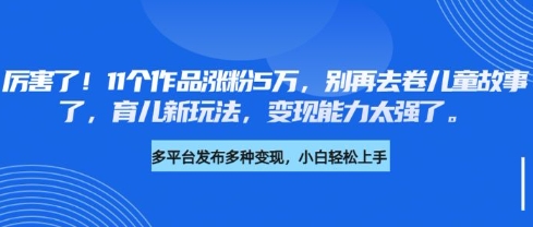 厉害了，11个作品涨粉5万，别再去卷儿童故事了，育儿新玩法，变现能力太强了——豪客资源创业项目网-豪客资源_豪客资源库