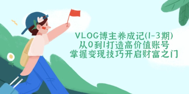 （14541期）VLOG博主养成记（1-3期）从0到1打造高价值账号，掌握变现技巧开启财富之门_豪客资源创业项目网-豪客资源_豪客资源库
