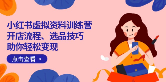（14372期）小红书虚拟资料训练营：开店流程、选品技巧一网打尽，助你轻松变现_豪客资源创业项目网-豪客资源_豪客资源库