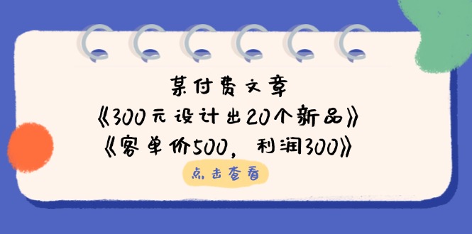 （14209期）某付费文章：《300元设计出20个新品》+《客单价500，利润300》_豪客资源创业项目网-豪客资源_豪客资源库