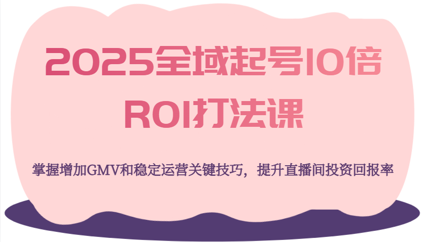2025全域起号10倍ROI打法课，掌握增加GMV和稳定运营关键技巧，提升直播间投资回报率_豪客资源创业网-豪客资源_豪客资源库