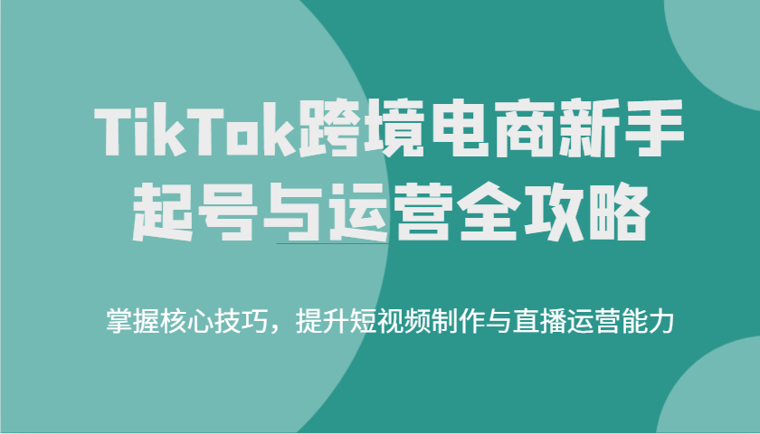 TikTok跨境电商新手起号与运营全攻略，掌握核心技巧，提升短视频制作与直播运营能力_豪客资源创业网-豪客资源_豪客资源库