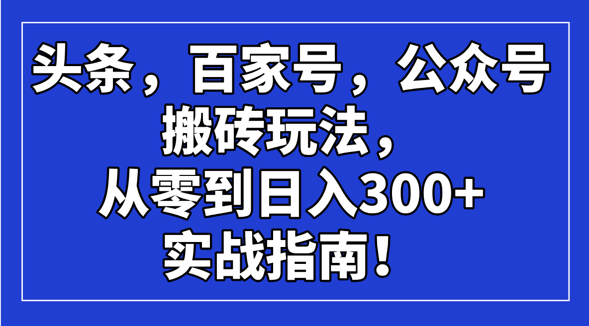 （14405期）头条，百家号，公众号搬砖玩法，从零到日入300+的实战指南！_豪客资源创业项目网-豪客资源_豪客资源库