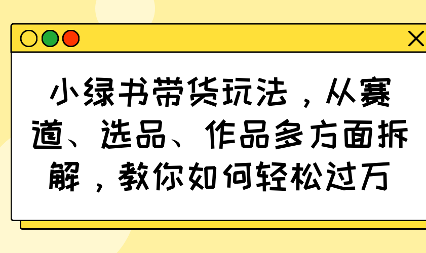 （14537期）小绿书带货玩法，从赛道、选品、作品多方面拆解，教你如何轻松过万_豪客资源创业项目网-豪客资源_豪客资源库