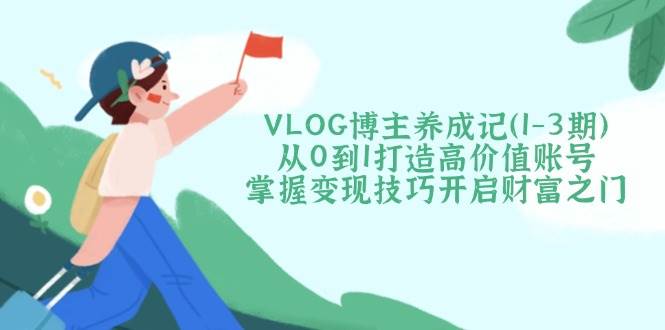 VLOG博主养成记（1-3期）从0到1打造高价值账号，掌握变现技巧开启财富之门_豪客资源创业网-豪客资源_豪客资源库