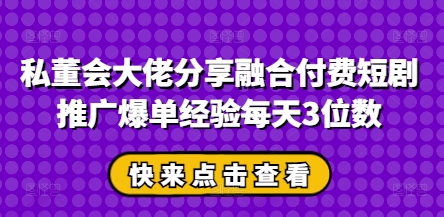 私董会大佬分享融合付费短剧推广爆单经验每天3位数——豪客资源创业项目网-豪客资源_豪客资源库
