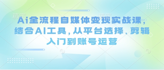 Ai全流程自媒体变现实战课，结合AI工具，从平台选择、剪辑入门到账号运营——豪客资源创业项目网-豪客资源_豪客资源库