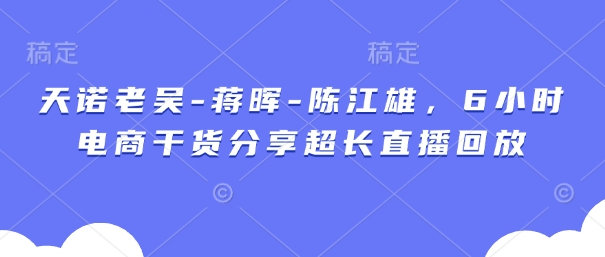 天诺老吴-蒋晖-陈江雄，6小时电商干货分享超长直播回放——豪客资源创业项目网-豪客资源_豪客资源库