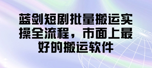 蓝剑短剧批量搬运实操全流程，市面上最好的搬运软件——豪客资源创业项目网-豪客资源_豪客资源库