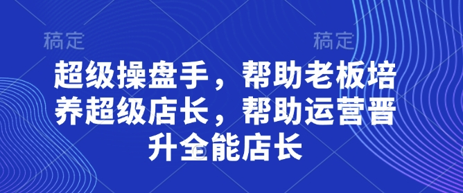 超级操盘手，​帮助老板培养超级店长，帮助运营晋升全能店长——豪客资源创业项目网-豪客资源_豪客资源库