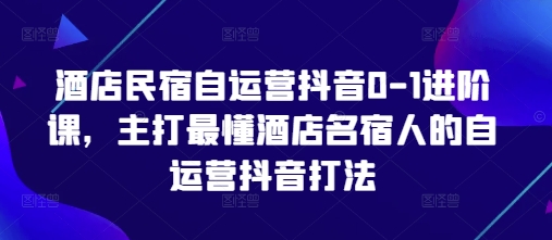酒店民宿自运营抖音0-1进阶课，主打最懂酒店名宿人的自运营抖音打法——豪客资源创业项目网-豪客资源_豪客资源库