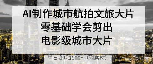 AI制作城市航拍文旅大片，零基础学会剪出电影级城市大片，单日变现多张——豪客资源创业项目网-豪客资源_豪客资源库