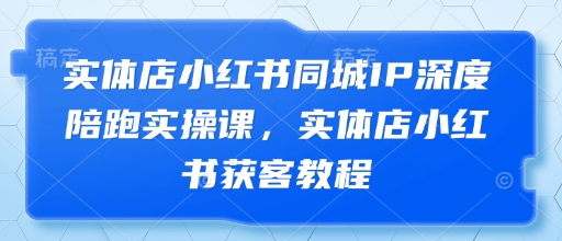 实体店小红书同城IP深度陪跑实操课，实体店小红书获客教程——豪客资源创业项目网-豪客资源_豪客资源库