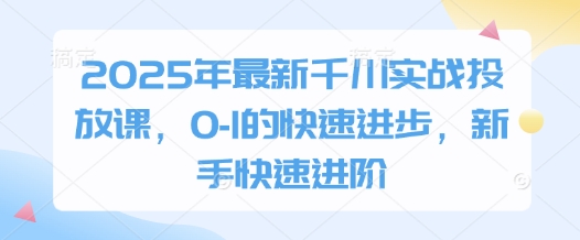 2025年最新千川实战投放课，0-1的快速进步，新手快速进阶——豪客资源创业项目网-豪客资源_豪客资源库