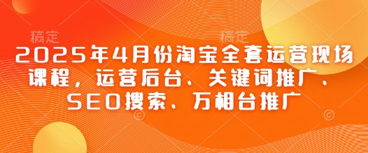 2025年4月份淘宝全套运营现场课程，运营后台、关键词推广、SEO搜索、万相台推广——豪客资源创业项目网-豪客资源_豪客资源库