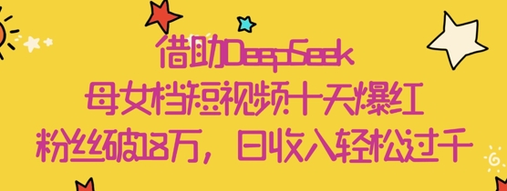 借助DeepSeek，母女档短视频十天爆红，粉丝破18W，日收入轻松几张——豪客资源创业项目网-豪客资源_豪客资源库