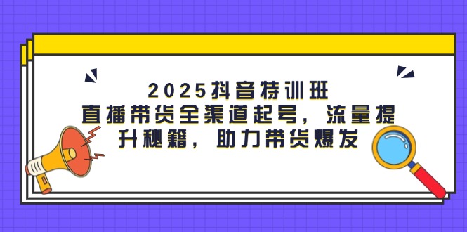 （14620期）2025抖音特训班：直播带货全渠道起号，流量提升秘籍，助力带货爆发_豪客资源创业项目网-豪客资源_豪客资源库