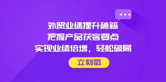 （14567期）外贸业绩提升秘籍，把握产品获客要点，实现业绩倍增，轻松破局_豪客资源创业项目网-豪客资源_豪客资源库