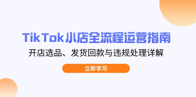 （14358期）TikTok小店全流程运营指南，开店选品、发货回款与违规处理详解_豪客资源创业项目网-豪客资源_豪客资源库