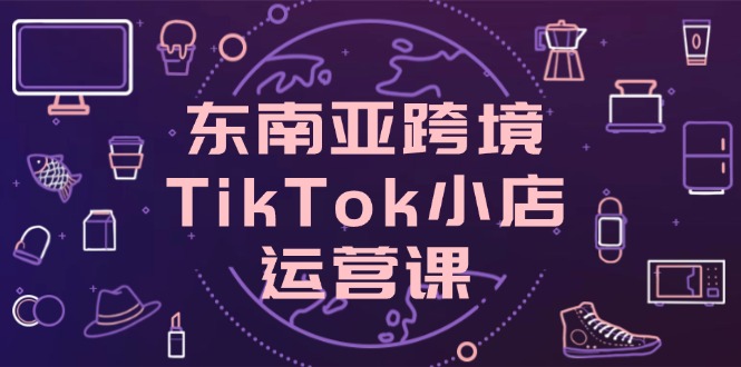 （14390期）东南亚跨境TikTok小店运营课，掌握店铺设置与流量转化核心技巧_豪客资源创业项目网-豪客资源_豪客资源库