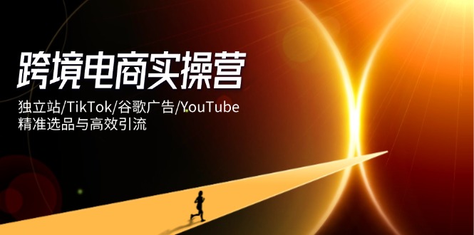 （14419期）跨境电商实操营：独立站/TikTok/谷歌广告/YouTube，精准选品与高效引流_豪客资源创业项目网-豪客资源_豪客资源库
