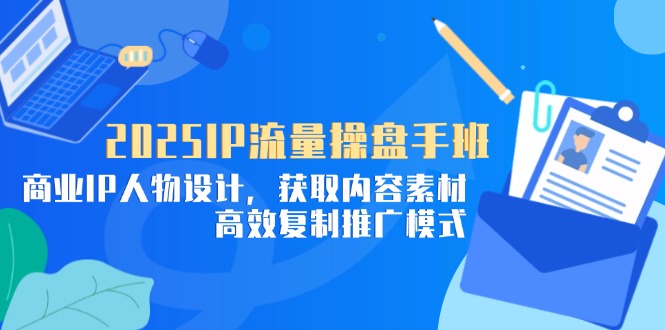 （14609期）2025IP流量操盘手班，商业IP人物设计，获取内容素材，高效复制推广模式_豪客资源创业项目网-豪客资源_豪客资源库